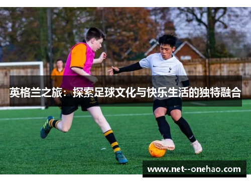 英格兰之旅：探索足球文化与快乐生活的独特融合