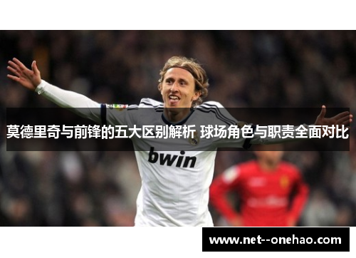 莫德里奇与前锋的五大区别解析 球场角色与职责全面对比