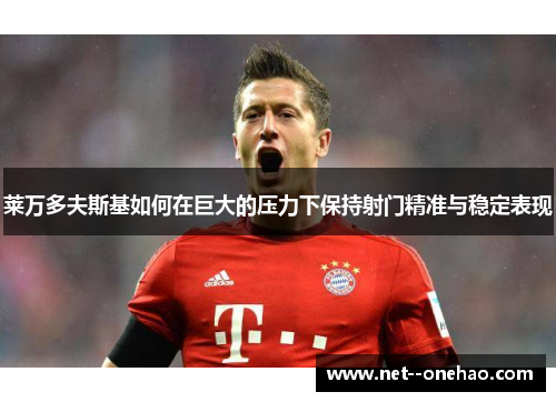 莱万多夫斯基如何在巨大的压力下保持射门精准与稳定表现