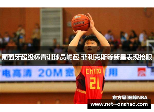 葡萄牙超级杯青训球员崛起 菲利克斯等新星表现抢眼