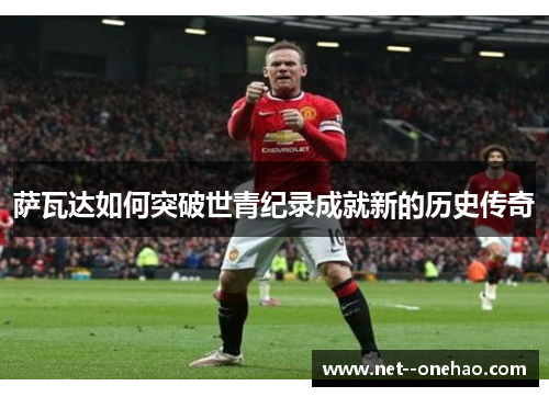 萨瓦达如何突破世青纪录成就新的历史传奇 萨瓦达如何突破世青纪录成就新的历史传奇