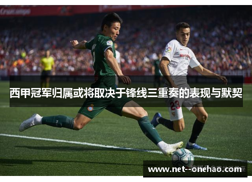 西甲冠军归属或将取决于锋线三重奏的表现与默契