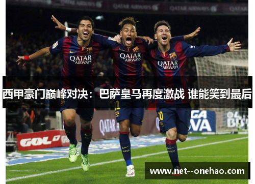 西甲豪门巅峰对决：巴萨皇马再度激战 谁能笑到最后