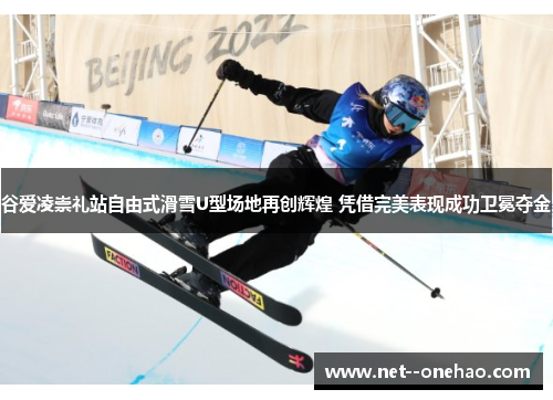 谷爱凌崇礼站自由式滑雪U型场地再创辉煌 凭借完美表现成功卫冕夺金