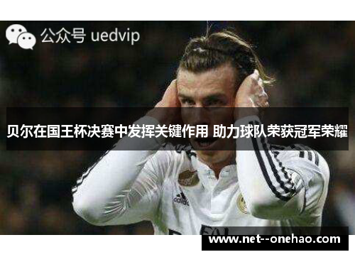 贝尔在国王杯决赛中发挥关键作用 助力球队荣获冠军荣耀