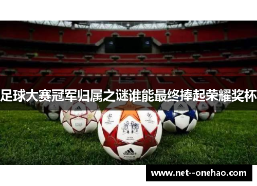 足球大赛冠军归属之谜谁能最终捧起荣耀奖杯 足球大赛冠军归属之谜谁能最终捧起荣耀奖杯