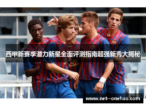 西甲新赛季潜力新星全面评测指南超强新秀大揭秘