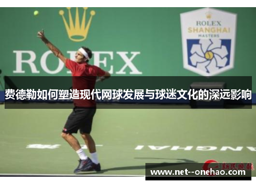 费德勒如何塑造现代网球发展与球迷文化的深远影响