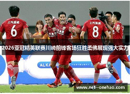 2026亚冠精英联赛川崎前锋客场狂胜柔佛展现强大实力