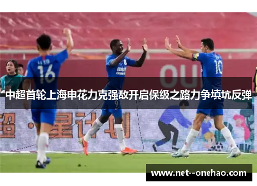 中超首轮上海申花力克强敌开启保级之路力争填坑反弹 中超首轮上海申花力克强敌开启保级之路力争填坑反弹