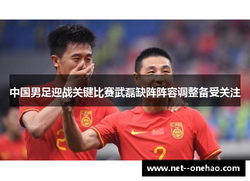 中国男足迎战关键比赛武磊缺阵阵容调整备受关注 中国男足迎战关键比赛武磊缺阵阵容调整备受关注