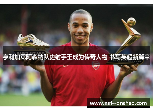 亨利加冕阿森纳队史射手王成为传奇人物 书写英超新篇章 亨利加冕阿森纳队史射手王成为传奇人物 书写英超新篇章