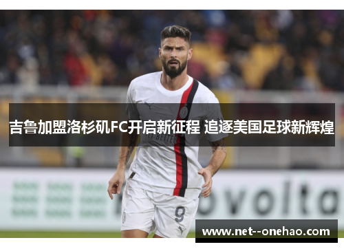 吉鲁加盟洛杉矶FC开启新征程 追逐美国足球新辉煌