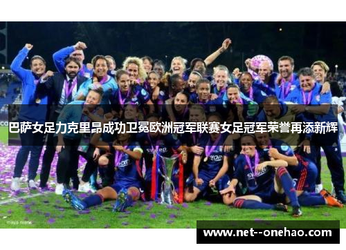 巴萨女足力克里昂成功卫冕欧洲冠军联赛女足冠军荣誉再添新辉 巴萨女足力克里昂成功卫冕欧洲冠军联赛女足冠军荣誉再添新辉
