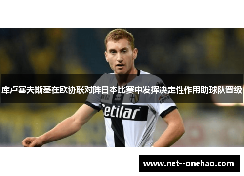 库卢塞夫斯基在欧协联对阵日本比赛中发挥决定性作用助球队晋级 库卢塞夫斯基在欧协联对阵日本比赛中发挥决定性作用助球队晋级