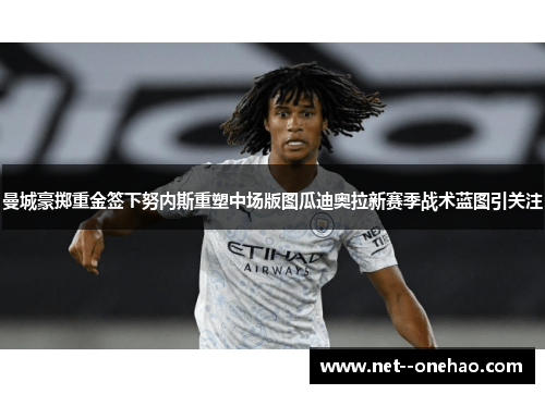 曼城豪掷重金签下努内斯重塑中场版图瓜迪奥拉新赛季战术蓝图引关注