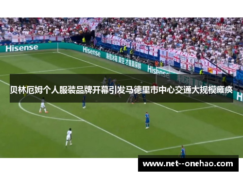 贝林厄姆个人服装品牌开幕引发马德里市中心交通大规模瘫痪 贝林厄姆个人服装品牌开幕引发马德里市中心交通大规模瘫痪