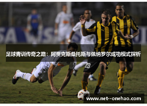 足球青训传奇之路：阿贾克斯桑托斯与佩纳罗尔成功模式探析