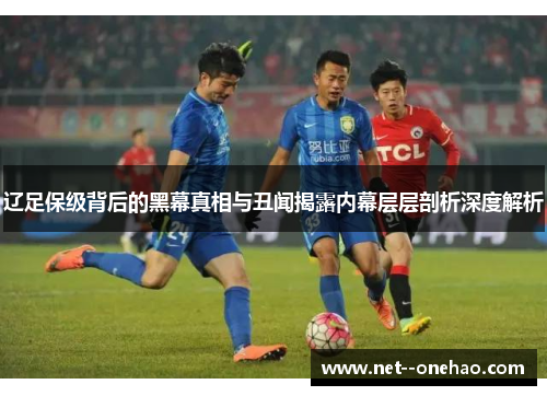 辽足保级背后的黑幕真相与丑闻揭露内幕层层剖析深度解析