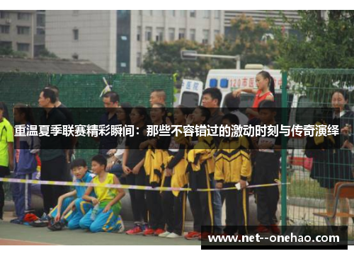 重温夏季联赛精彩瞬间：那些不容错过的激动时刻与传奇演绎