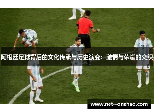 阿根廷足球背后的文化传承与历史演变：激情与荣耀的交织