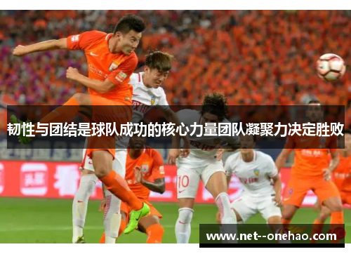 韧性与团结是球队成功的核心力量团队凝聚力决定胜败