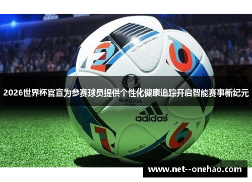 2026世界杯官宣为参赛球员提供个性化健康追踪开启智能赛事新纪元
