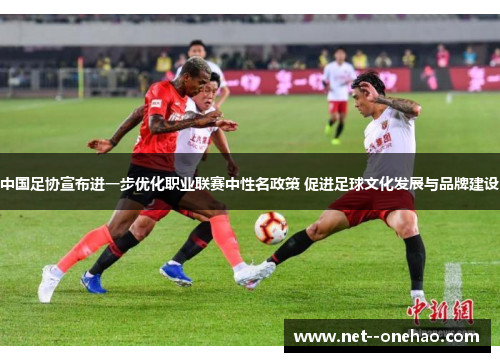 中国足协宣布进一步优化职业联赛中性名政策 促进足球文化发展与品牌建设