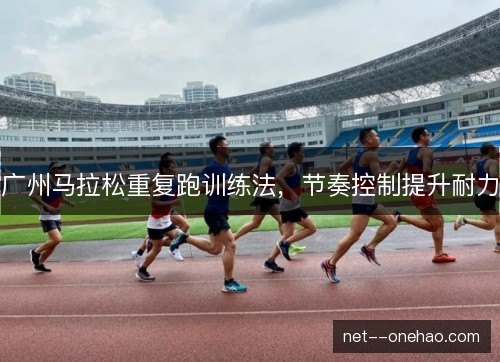 广州马拉松重复跑训练法,节奏控制提升耐力 广州马拉松重复跑训练法,节奏控制提升耐力