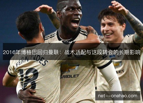 2016年博格巴回归曼联:战术适配与这段转会的长期影响 2016年博格巴回归曼联:战术适配与这段转会的长期影响
